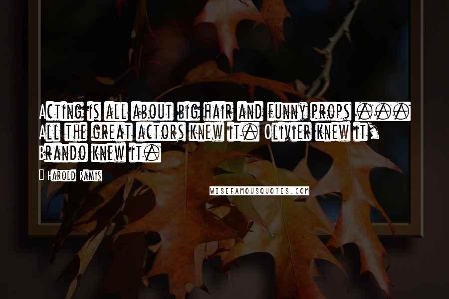 Harold Ramis Quotes: Acting is all about big hair and funny props ... All the great actors knew it. Olivier knew it, Brando knew it.
