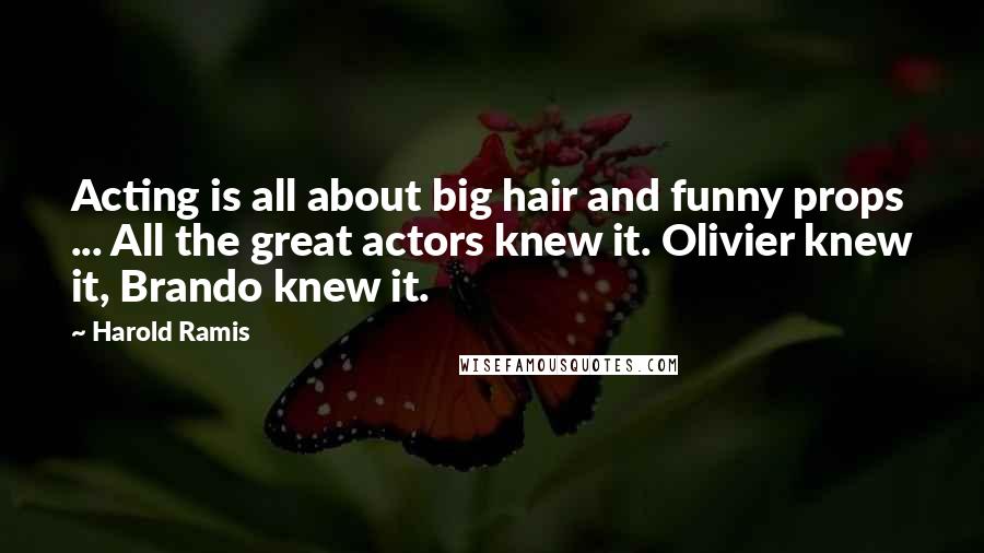 Harold Ramis Quotes: Acting is all about big hair and funny props ... All the great actors knew it. Olivier knew it, Brando knew it.