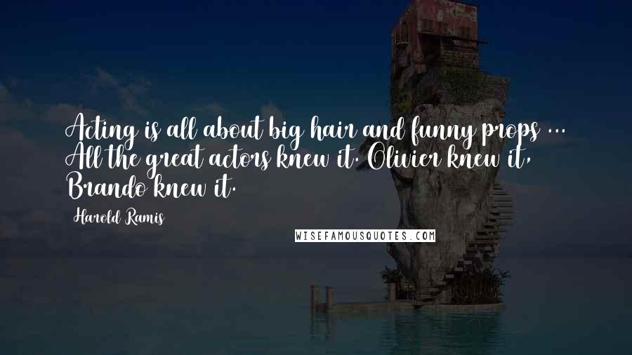 Harold Ramis Quotes: Acting is all about big hair and funny props ... All the great actors knew it. Olivier knew it, Brando knew it.