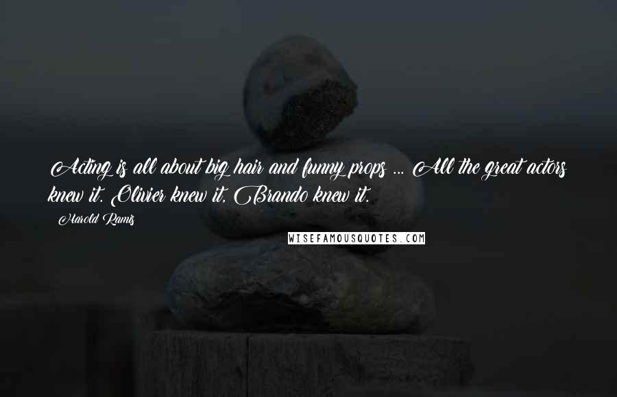 Harold Ramis Quotes: Acting is all about big hair and funny props ... All the great actors knew it. Olivier knew it, Brando knew it.
