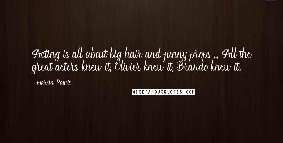 Harold Ramis Quotes: Acting is all about big hair and funny props ... All the great actors knew it. Olivier knew it, Brando knew it.