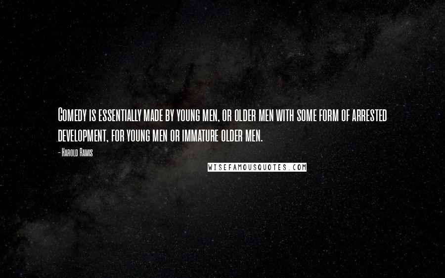 Harold Ramis Quotes: Comedy is essentially made by young men, or older men with some form of arrested development, for young men or immature older men.