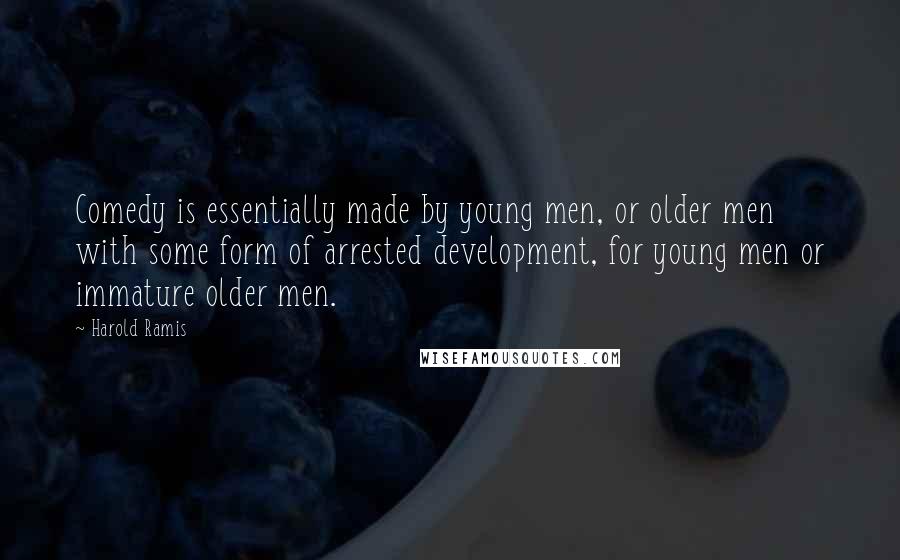 Harold Ramis Quotes: Comedy is essentially made by young men, or older men with some form of arrested development, for young men or immature older men.