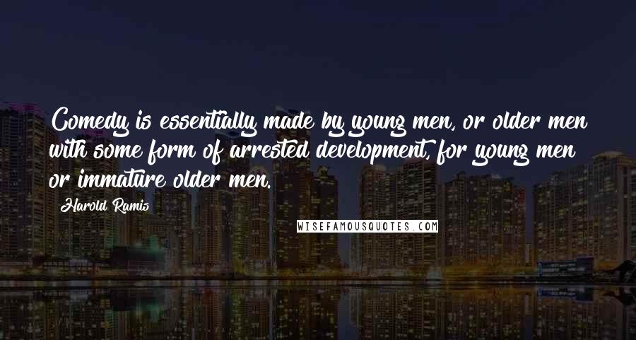 Harold Ramis Quotes: Comedy is essentially made by young men, or older men with some form of arrested development, for young men or immature older men.