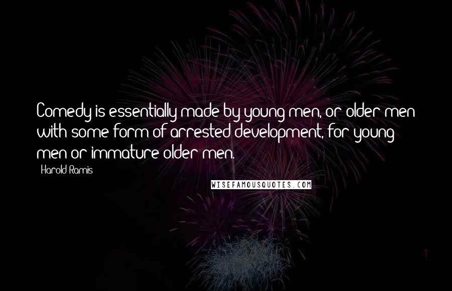 Harold Ramis Quotes: Comedy is essentially made by young men, or older men with some form of arrested development, for young men or immature older men.