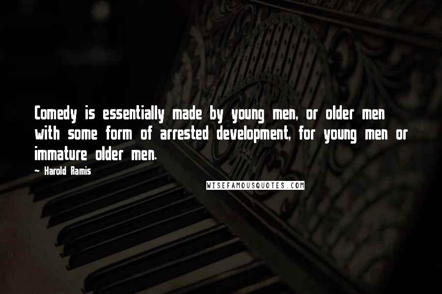 Harold Ramis Quotes: Comedy is essentially made by young men, or older men with some form of arrested development, for young men or immature older men.