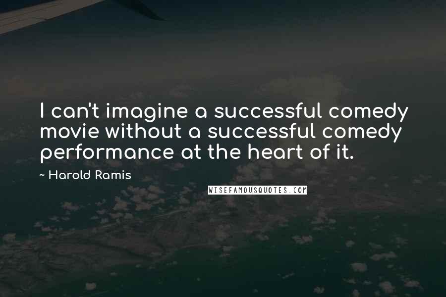 Harold Ramis Quotes: I can't imagine a successful comedy movie without a successful comedy performance at the heart of it.