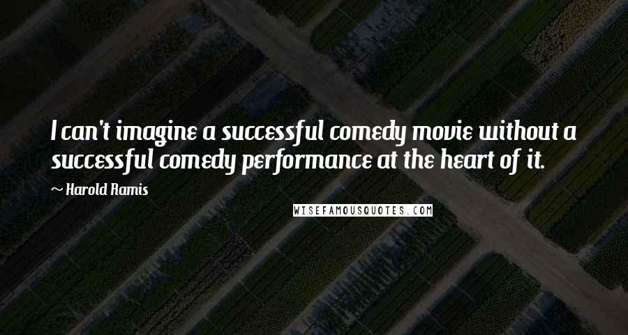 Harold Ramis Quotes: I can't imagine a successful comedy movie without a successful comedy performance at the heart of it.