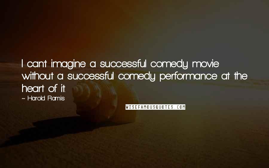 Harold Ramis Quotes: I can't imagine a successful comedy movie without a successful comedy performance at the heart of it.