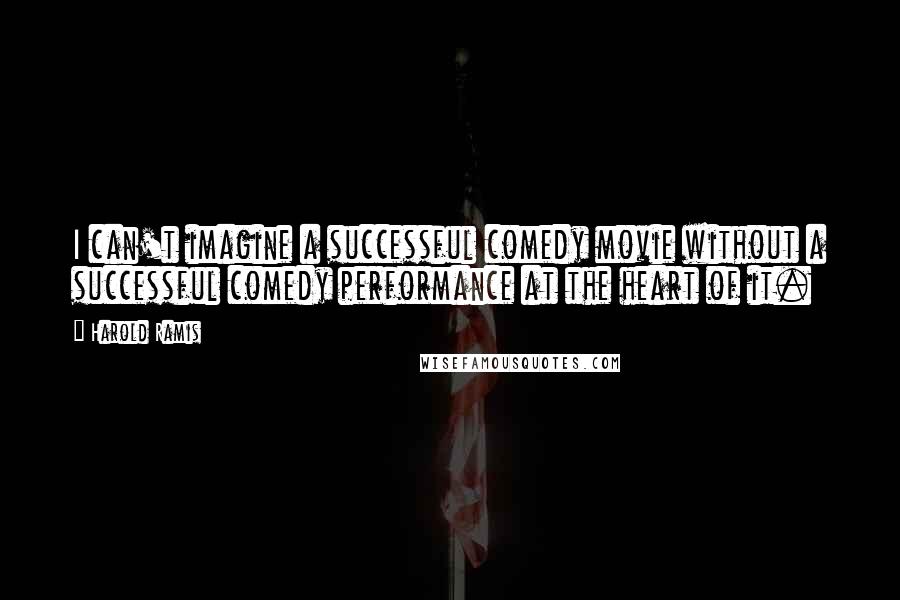 Harold Ramis Quotes: I can't imagine a successful comedy movie without a successful comedy performance at the heart of it.
