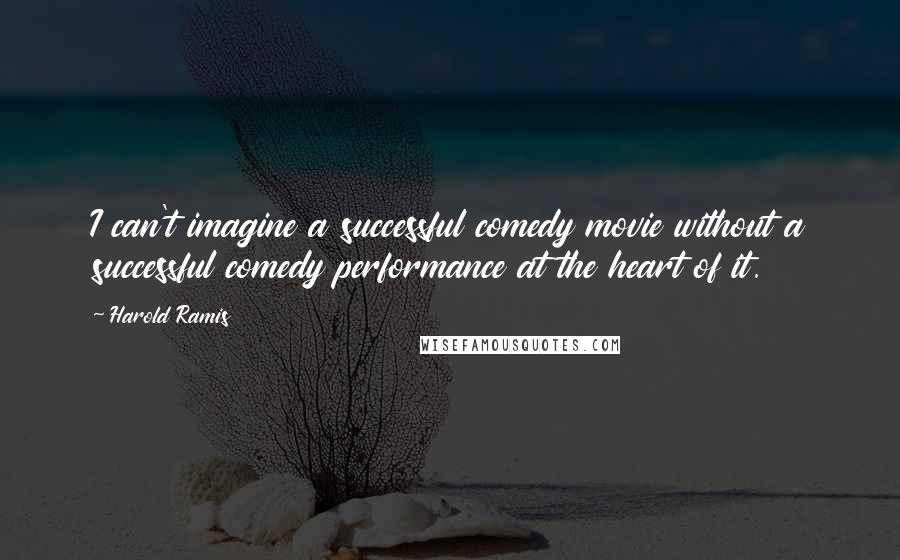 Harold Ramis Quotes: I can't imagine a successful comedy movie without a successful comedy performance at the heart of it.