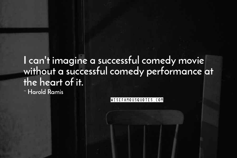 Harold Ramis Quotes: I can't imagine a successful comedy movie without a successful comedy performance at the heart of it.