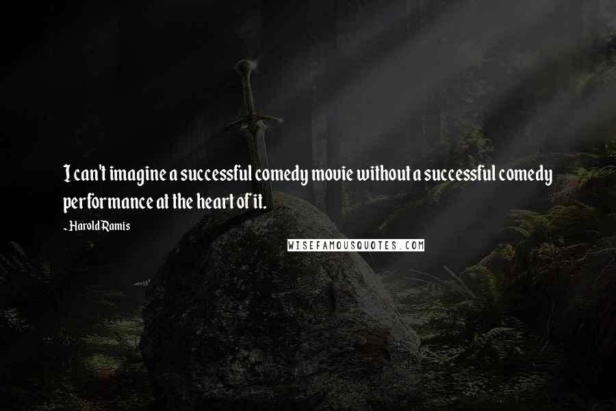 Harold Ramis Quotes: I can't imagine a successful comedy movie without a successful comedy performance at the heart of it.