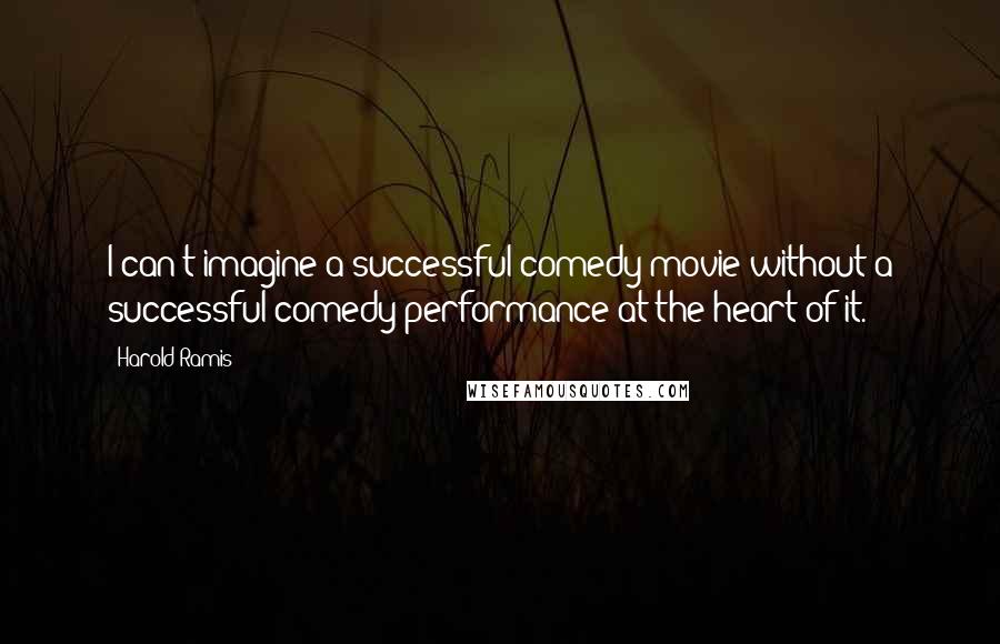 Harold Ramis Quotes: I can't imagine a successful comedy movie without a successful comedy performance at the heart of it.