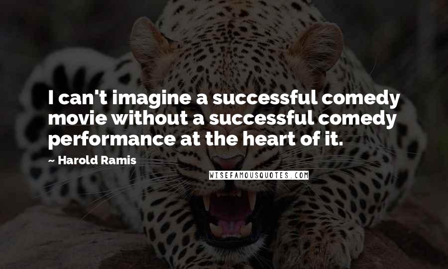 Harold Ramis Quotes: I can't imagine a successful comedy movie without a successful comedy performance at the heart of it.