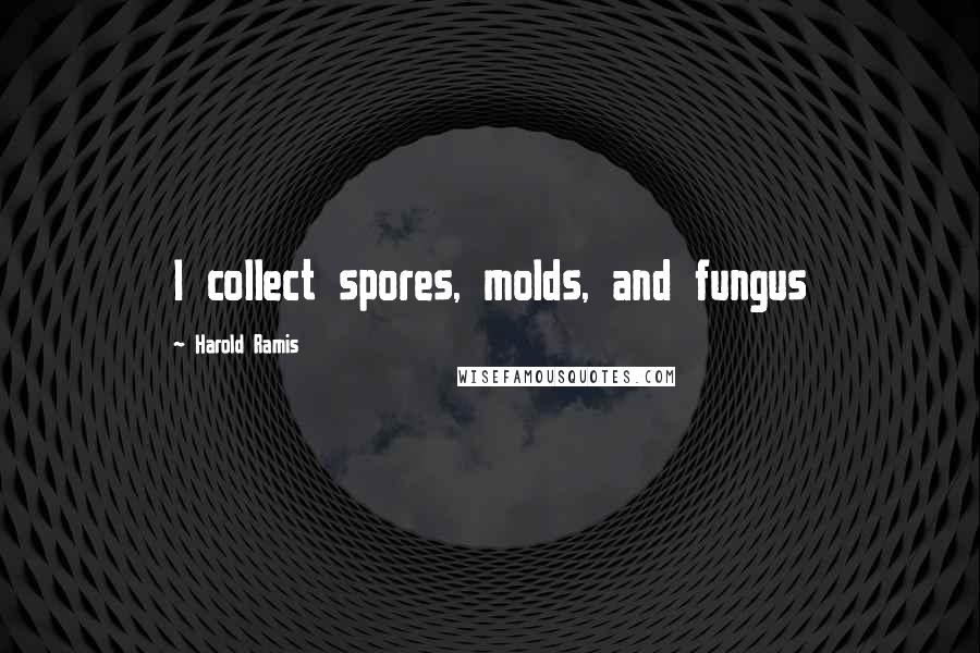 Harold Ramis Quotes: I collect spores, molds, and fungus