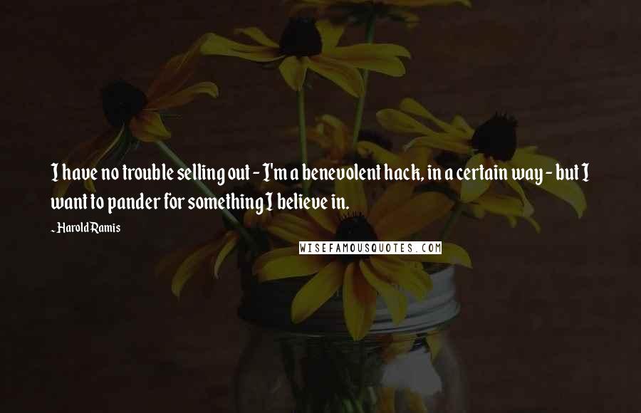 Harold Ramis Quotes: I have no trouble selling out - I'm a benevolent hack, in a certain way - but I want to pander for something I believe in.