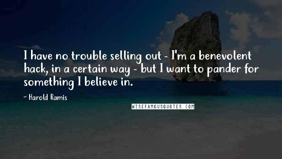 Harold Ramis Quotes: I have no trouble selling out - I'm a benevolent hack, in a certain way - but I want to pander for something I believe in.