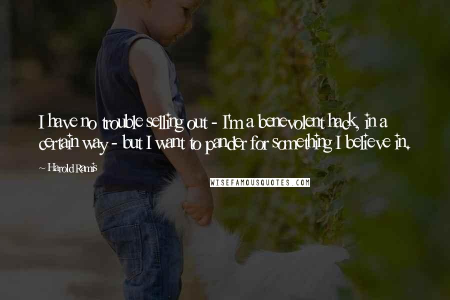 Harold Ramis Quotes: I have no trouble selling out - I'm a benevolent hack, in a certain way - but I want to pander for something I believe in.