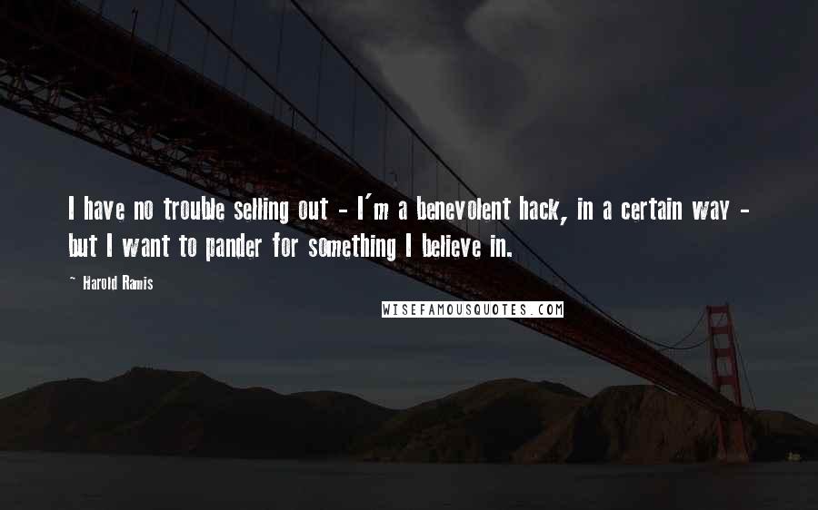 Harold Ramis Quotes: I have no trouble selling out - I'm a benevolent hack, in a certain way - but I want to pander for something I believe in.