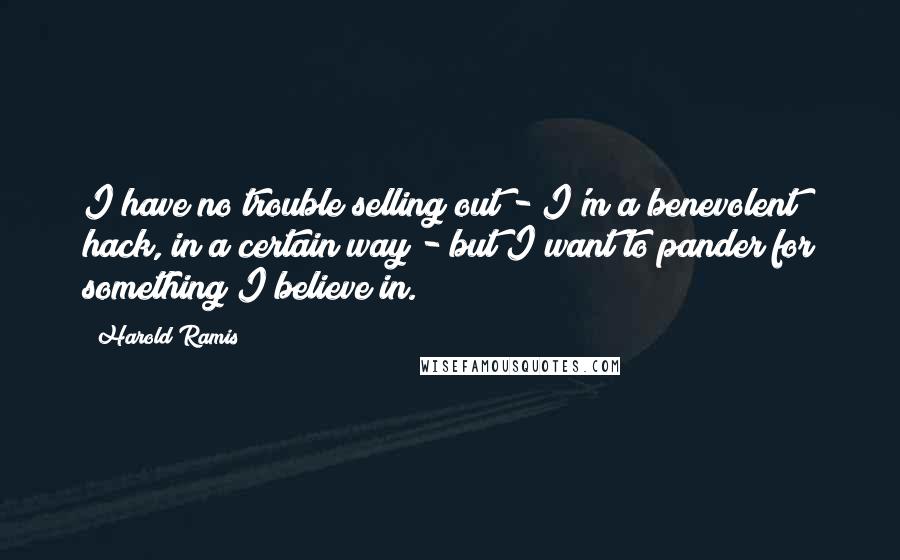 Harold Ramis Quotes: I have no trouble selling out - I'm a benevolent hack, in a certain way - but I want to pander for something I believe in.