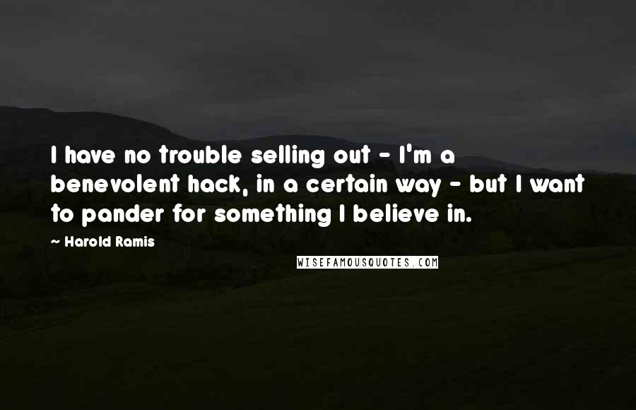 Harold Ramis Quotes: I have no trouble selling out - I'm a benevolent hack, in a certain way - but I want to pander for something I believe in.