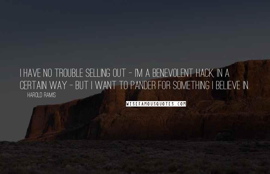 Harold Ramis Quotes: I have no trouble selling out - I'm a benevolent hack, in a certain way - but I want to pander for something I believe in.