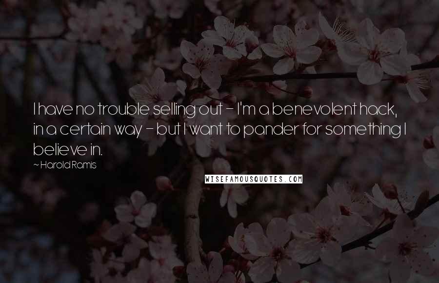 Harold Ramis Quotes: I have no trouble selling out - I'm a benevolent hack, in a certain way - but I want to pander for something I believe in.