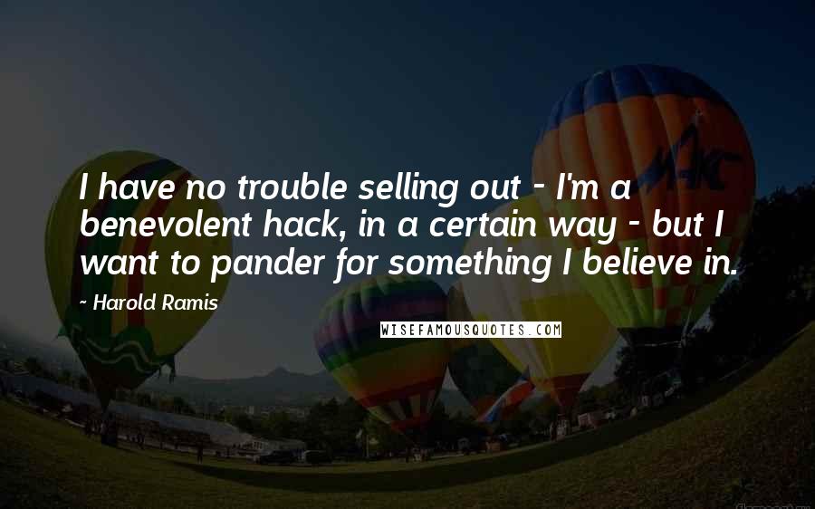 Harold Ramis Quotes: I have no trouble selling out - I'm a benevolent hack, in a certain way - but I want to pander for something I believe in.