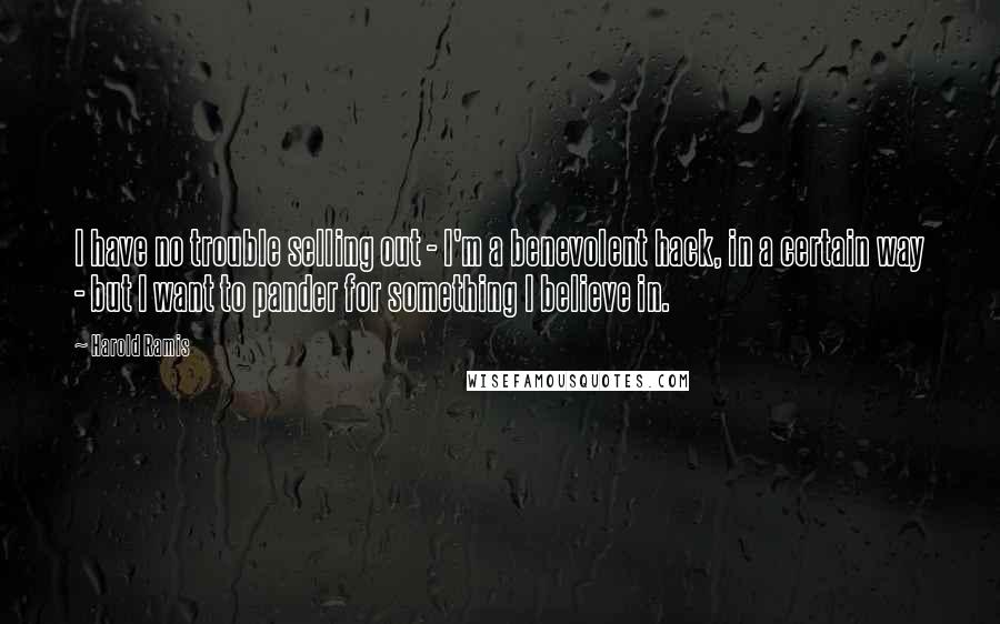 Harold Ramis Quotes: I have no trouble selling out - I'm a benevolent hack, in a certain way - but I want to pander for something I believe in.