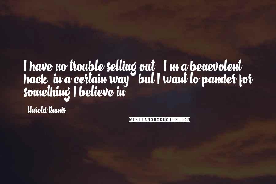 Harold Ramis Quotes: I have no trouble selling out - I'm a benevolent hack, in a certain way - but I want to pander for something I believe in.