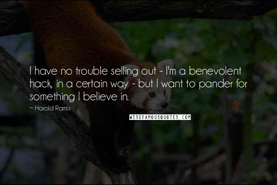 Harold Ramis Quotes: I have no trouble selling out - I'm a benevolent hack, in a certain way - but I want to pander for something I believe in.