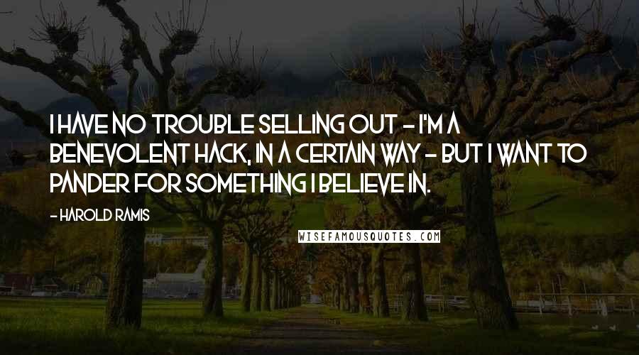 Harold Ramis Quotes: I have no trouble selling out - I'm a benevolent hack, in a certain way - but I want to pander for something I believe in.