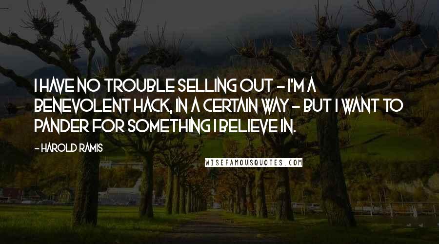 Harold Ramis Quotes: I have no trouble selling out - I'm a benevolent hack, in a certain way - but I want to pander for something I believe in.