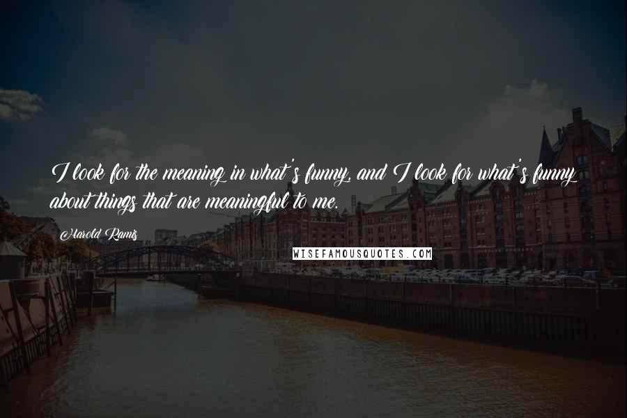Harold Ramis Quotes: I look for the meaning in what's funny, and I look for what's funny about things that are meaningful to me.