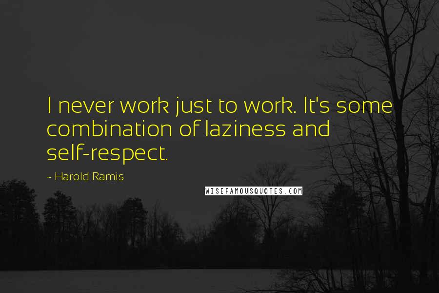 Harold Ramis Quotes: I never work just to work. It's some combination of laziness and self-respect.