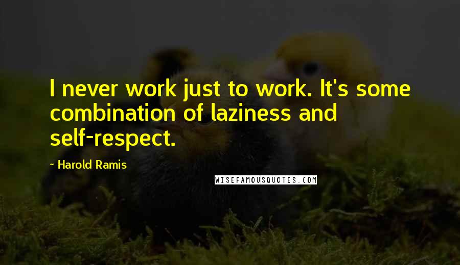 Harold Ramis Quotes: I never work just to work. It's some combination of laziness and self-respect.