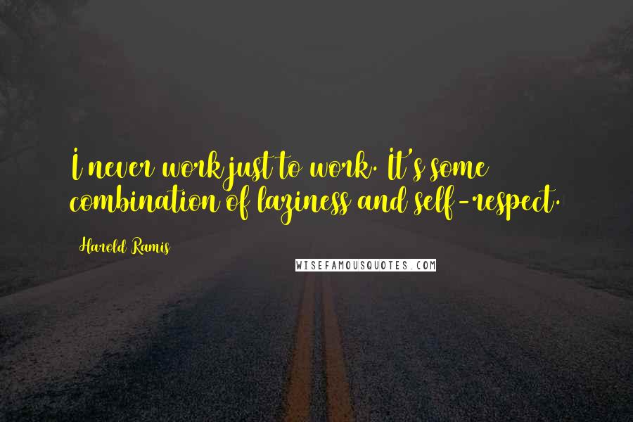 Harold Ramis Quotes: I never work just to work. It's some combination of laziness and self-respect.