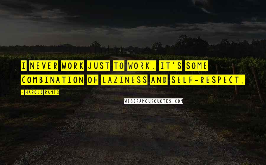 Harold Ramis Quotes: I never work just to work. It's some combination of laziness and self-respect.