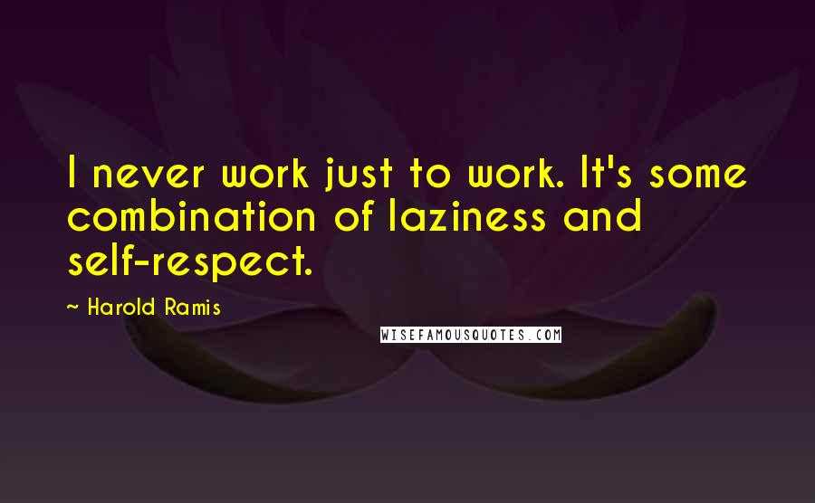 Harold Ramis Quotes: I never work just to work. It's some combination of laziness and self-respect.