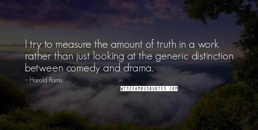 Harold Ramis Quotes: I try to measure the amount of truth in a work rather than just looking at the generic distinction between comedy and drama.