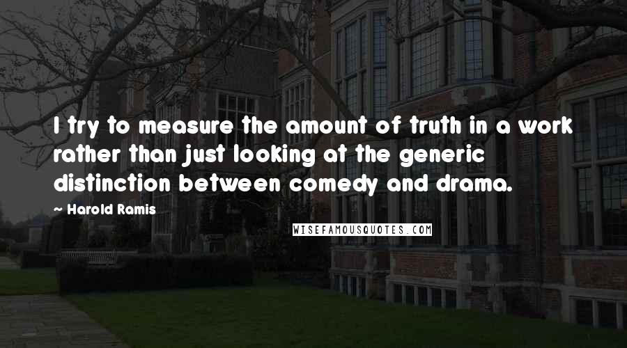 Harold Ramis Quotes: I try to measure the amount of truth in a work rather than just looking at the generic distinction between comedy and drama.