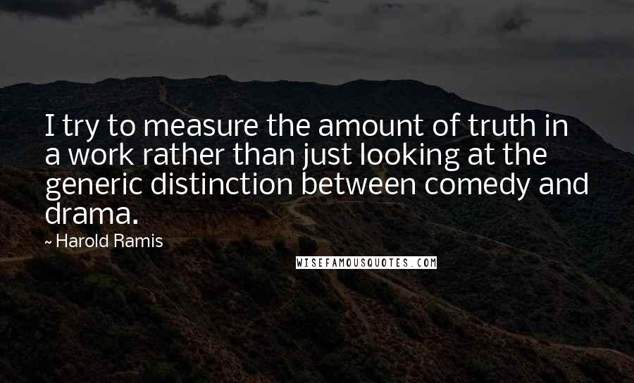 Harold Ramis Quotes: I try to measure the amount of truth in a work rather than just looking at the generic distinction between comedy and drama.