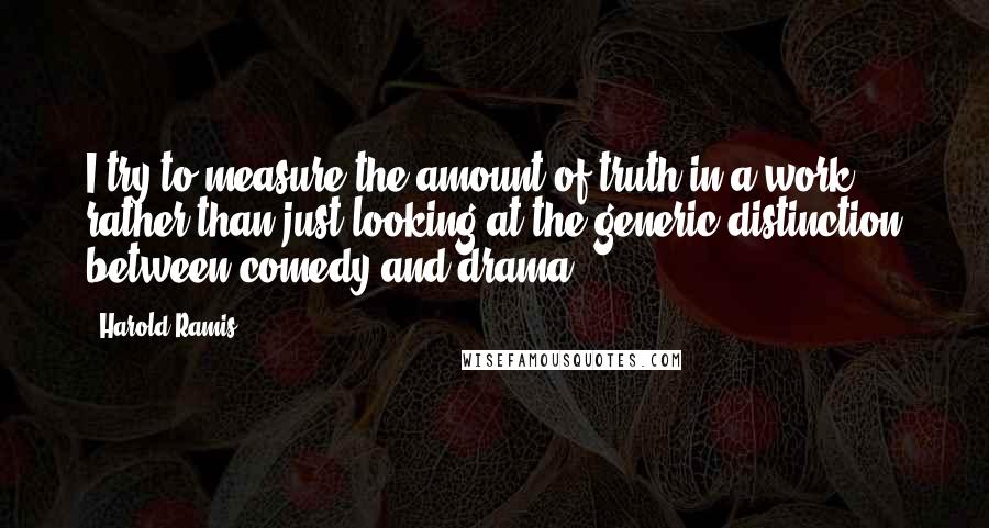 Harold Ramis Quotes: I try to measure the amount of truth in a work rather than just looking at the generic distinction between comedy and drama.