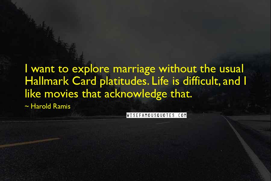 Harold Ramis Quotes: I want to explore marriage without the usual Hallmark Card platitudes. Life is difficult, and I like movies that acknowledge that.