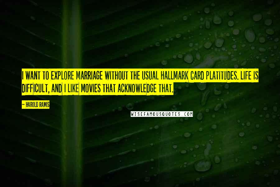 Harold Ramis Quotes: I want to explore marriage without the usual Hallmark Card platitudes. Life is difficult, and I like movies that acknowledge that.