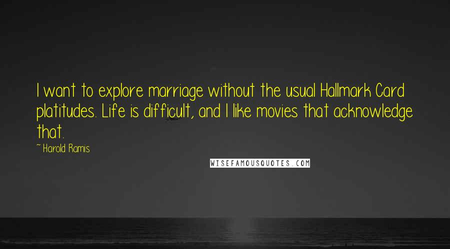 Harold Ramis Quotes: I want to explore marriage without the usual Hallmark Card platitudes. Life is difficult, and I like movies that acknowledge that.