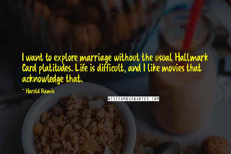 Harold Ramis Quotes: I want to explore marriage without the usual Hallmark Card platitudes. Life is difficult, and I like movies that acknowledge that.