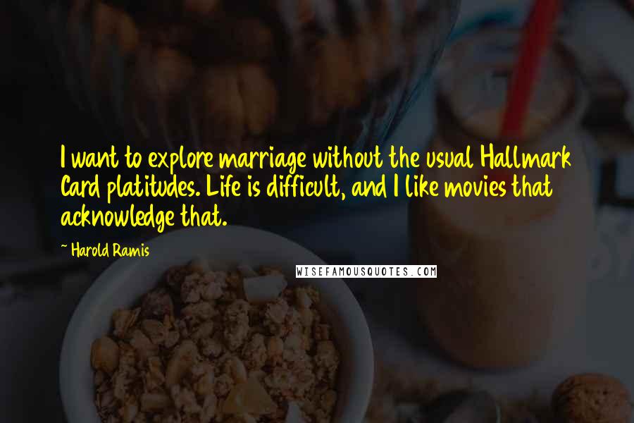 Harold Ramis Quotes: I want to explore marriage without the usual Hallmark Card platitudes. Life is difficult, and I like movies that acknowledge that.