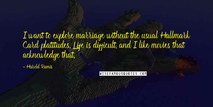 Harold Ramis Quotes: I want to explore marriage without the usual Hallmark Card platitudes. Life is difficult, and I like movies that acknowledge that.